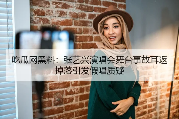 吃瓜网黑料：张艺兴演唱会舞台事故耳返掉落引发假唱质疑